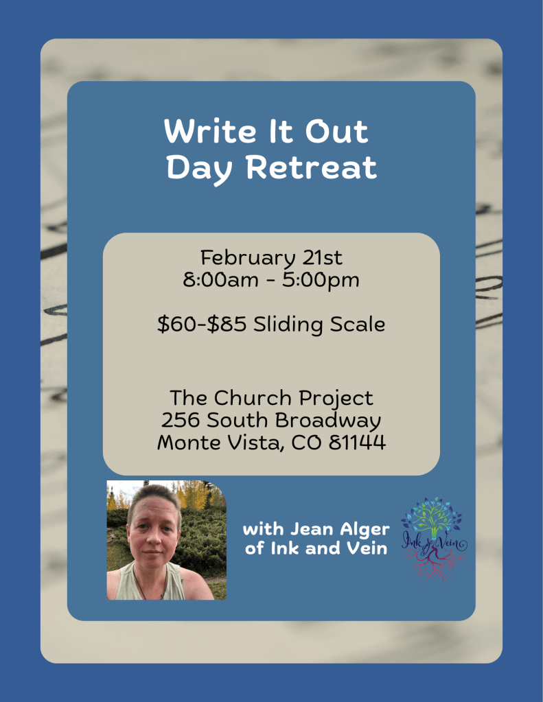 Blue background with text that reads Write it Out Day Retreat Feb 21st 8am - 5pm $60-$85 sliding scale. The Church Project 256 South Broadway Monte Vista CO 81144 with Jean Alger of Ink and Vein.